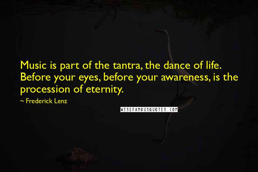 Frederick Lenz Quotes: Music is part of the tantra, the dance of life. Before your eyes, before your awareness, is the procession of eternity.