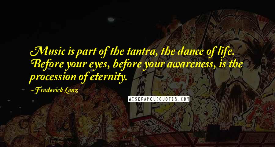 Frederick Lenz Quotes: Music is part of the tantra, the dance of life. Before your eyes, before your awareness, is the procession of eternity.