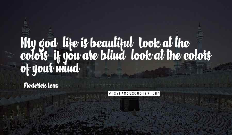 Frederick Lenz Quotes: My god, life is beautiful! Look at the colors! if you are blind, look at the colors of your mind.