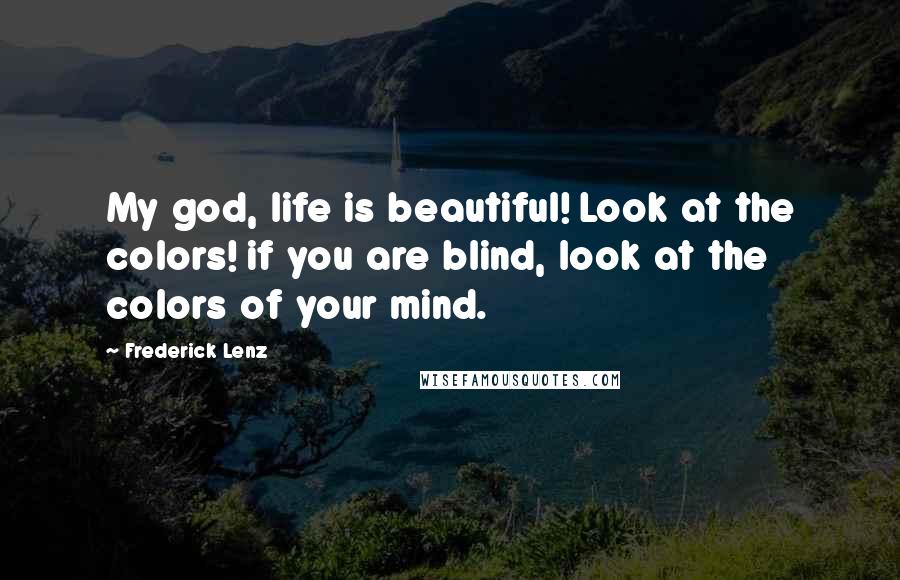 Frederick Lenz Quotes: My god, life is beautiful! Look at the colors! if you are blind, look at the colors of your mind.