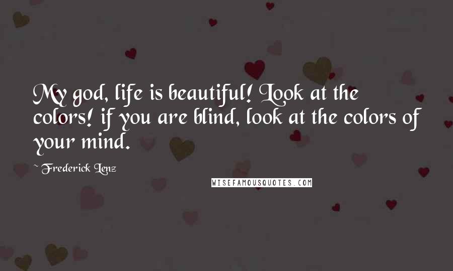 Frederick Lenz Quotes: My god, life is beautiful! Look at the colors! if you are blind, look at the colors of your mind.