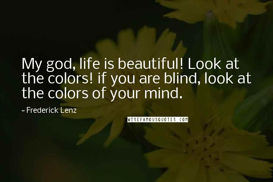 Frederick Lenz Quotes: My god, life is beautiful! Look at the colors! if you are blind, look at the colors of your mind.