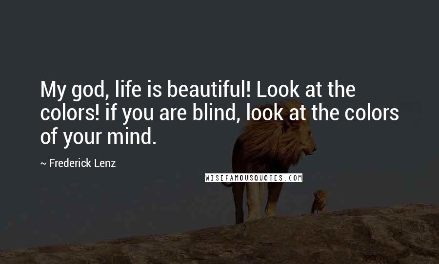 Frederick Lenz Quotes: My god, life is beautiful! Look at the colors! if you are blind, look at the colors of your mind.