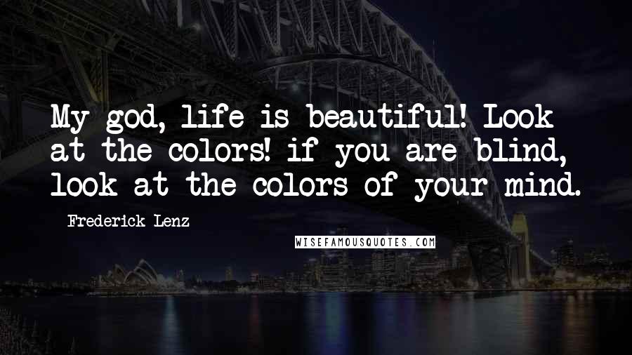 Frederick Lenz Quotes: My god, life is beautiful! Look at the colors! if you are blind, look at the colors of your mind.