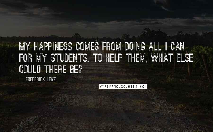 Frederick Lenz Quotes: My happiness comes from doing all I can for my students. To help them, what else could there be?