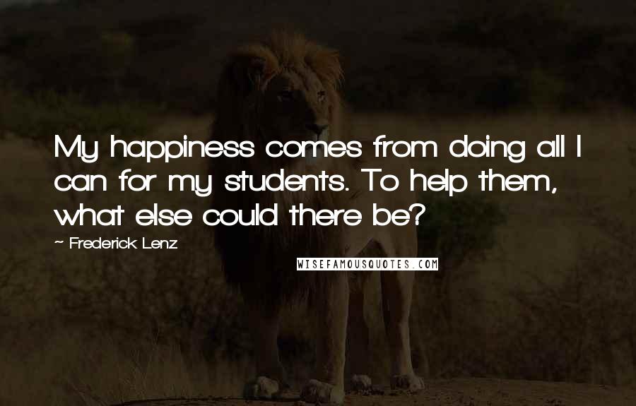 Frederick Lenz Quotes: My happiness comes from doing all I can for my students. To help them, what else could there be?