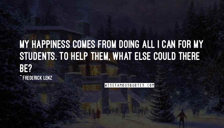 Frederick Lenz Quotes: My happiness comes from doing all I can for my students. To help them, what else could there be?