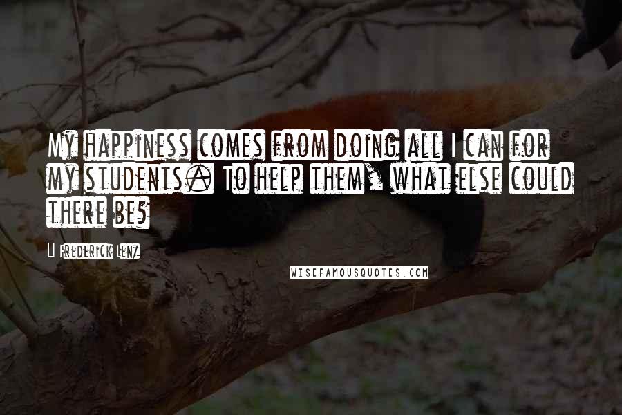 Frederick Lenz Quotes: My happiness comes from doing all I can for my students. To help them, what else could there be?