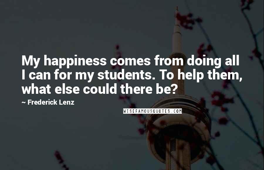 Frederick Lenz Quotes: My happiness comes from doing all I can for my students. To help them, what else could there be?