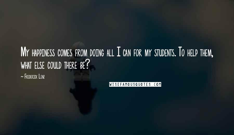 Frederick Lenz Quotes: My happiness comes from doing all I can for my students. To help them, what else could there be?