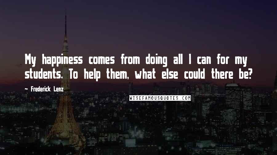 Frederick Lenz Quotes: My happiness comes from doing all I can for my students. To help them, what else could there be?