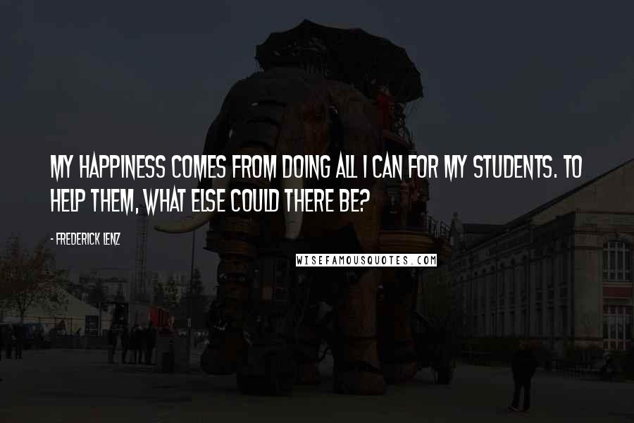 Frederick Lenz Quotes: My happiness comes from doing all I can for my students. To help them, what else could there be?