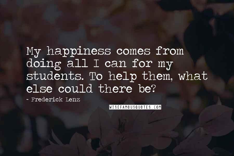 Frederick Lenz Quotes: My happiness comes from doing all I can for my students. To help them, what else could there be?