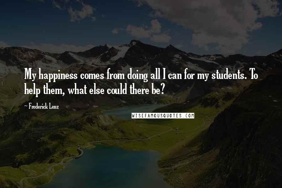 Frederick Lenz Quotes: My happiness comes from doing all I can for my students. To help them, what else could there be?