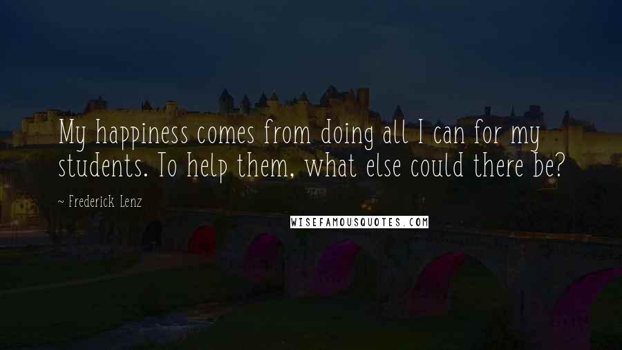 Frederick Lenz Quotes: My happiness comes from doing all I can for my students. To help them, what else could there be?