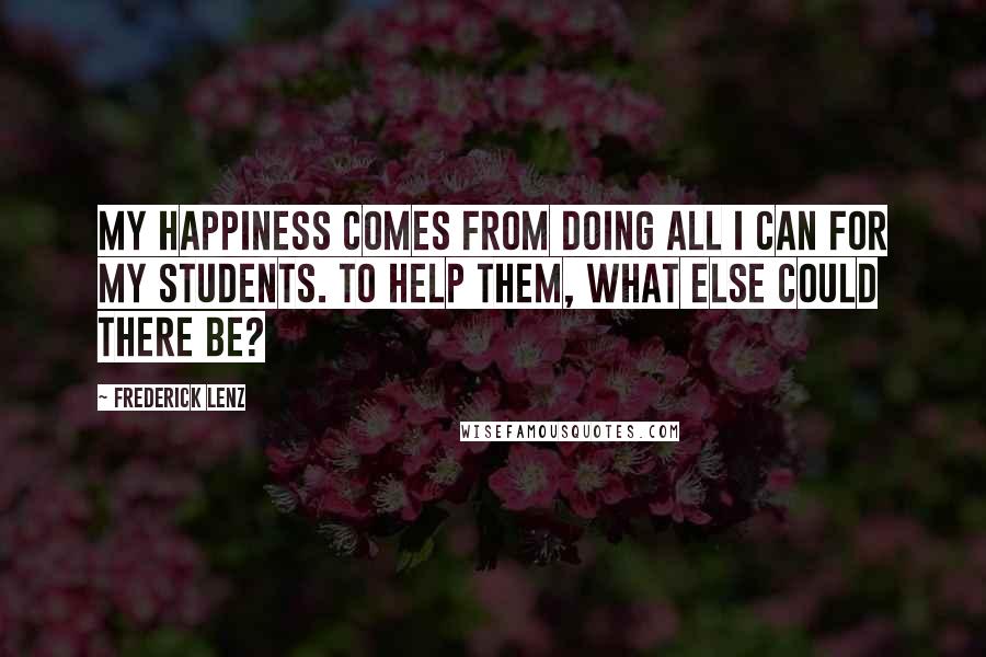 Frederick Lenz Quotes: My happiness comes from doing all I can for my students. To help them, what else could there be?