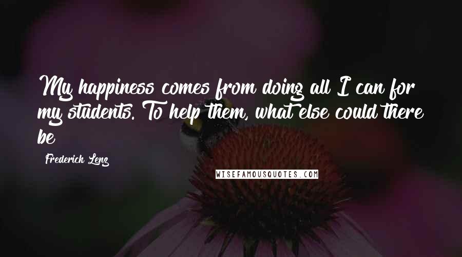 Frederick Lenz Quotes: My happiness comes from doing all I can for my students. To help them, what else could there be?