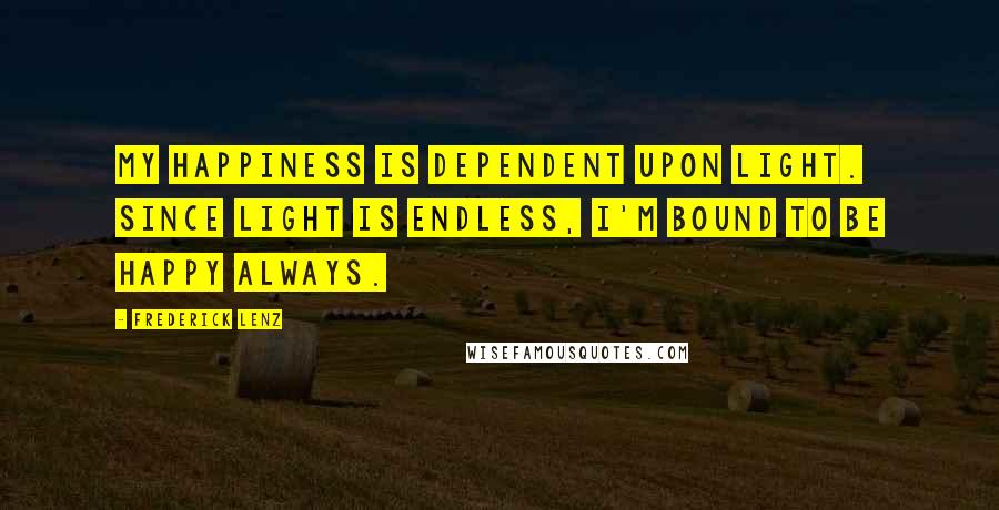 Frederick Lenz Quotes: My happiness is dependent upon light. Since light is endless, I'm bound to be happy always.