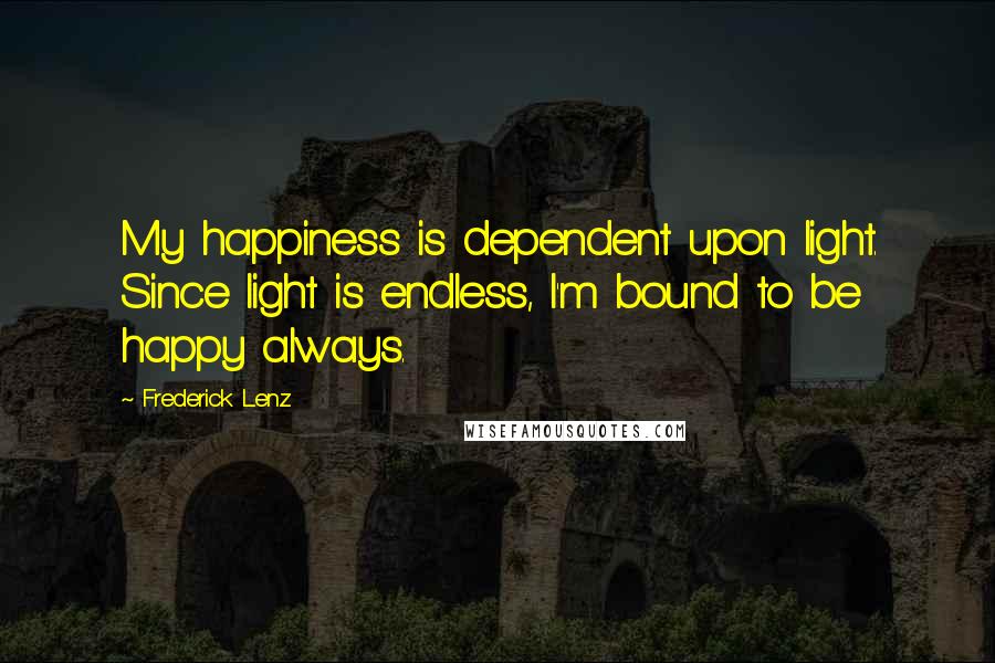 Frederick Lenz Quotes: My happiness is dependent upon light. Since light is endless, I'm bound to be happy always.