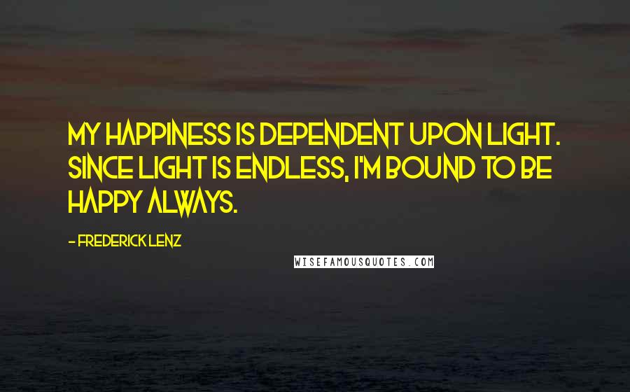 Frederick Lenz Quotes: My happiness is dependent upon light. Since light is endless, I'm bound to be happy always.