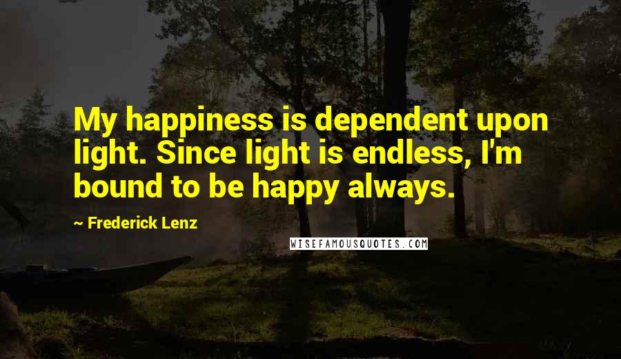 Frederick Lenz Quotes: My happiness is dependent upon light. Since light is endless, I'm bound to be happy always.