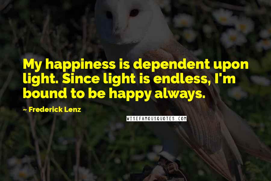 Frederick Lenz Quotes: My happiness is dependent upon light. Since light is endless, I'm bound to be happy always.