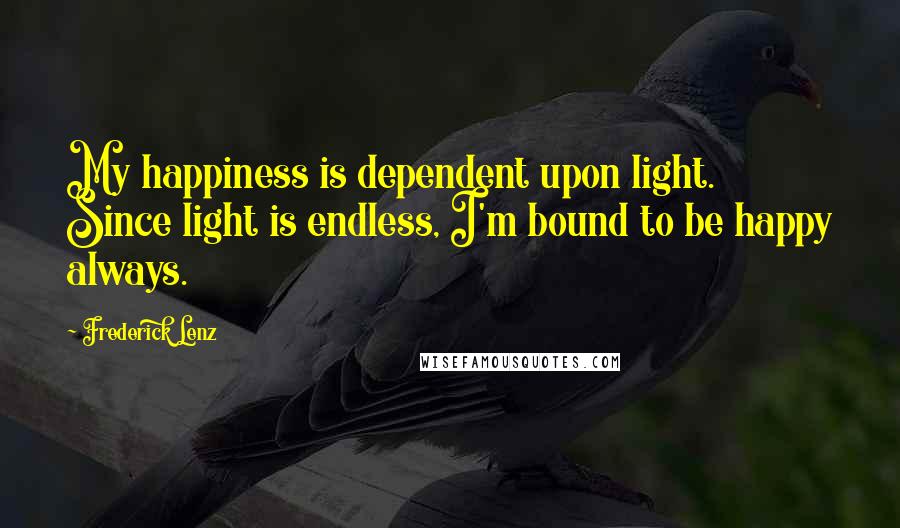 Frederick Lenz Quotes: My happiness is dependent upon light. Since light is endless, I'm bound to be happy always.