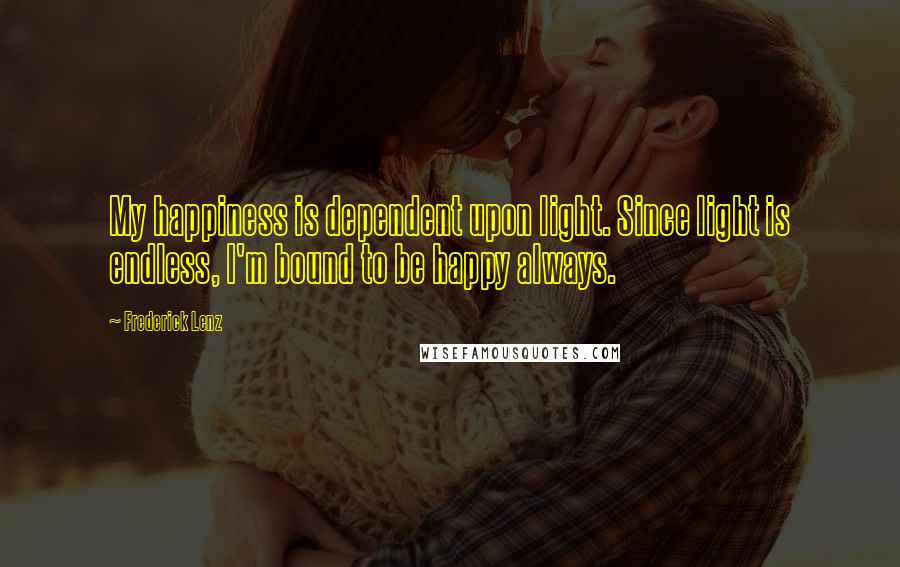 Frederick Lenz Quotes: My happiness is dependent upon light. Since light is endless, I'm bound to be happy always.