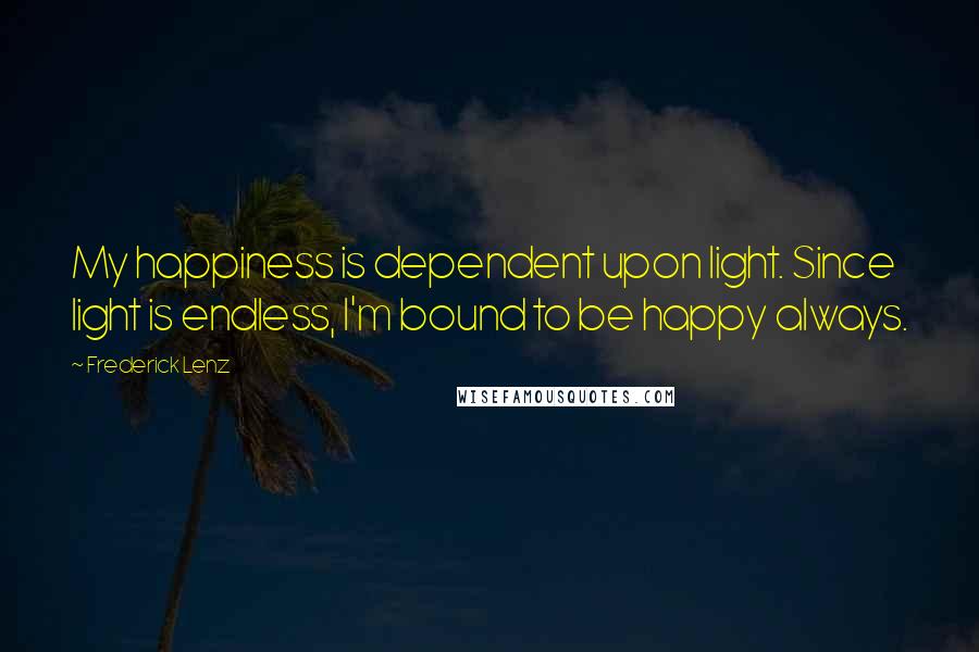 Frederick Lenz Quotes: My happiness is dependent upon light. Since light is endless, I'm bound to be happy always.