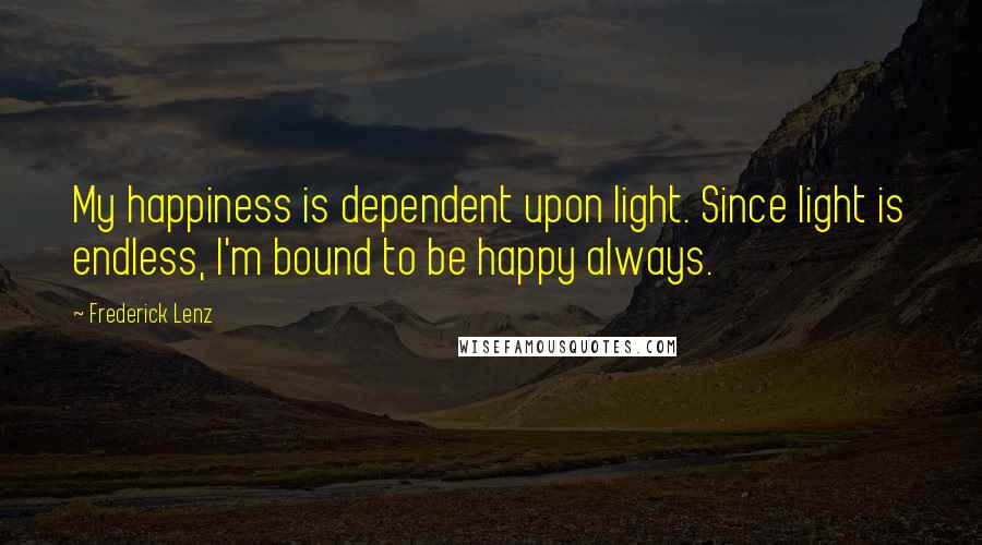 Frederick Lenz Quotes: My happiness is dependent upon light. Since light is endless, I'm bound to be happy always.