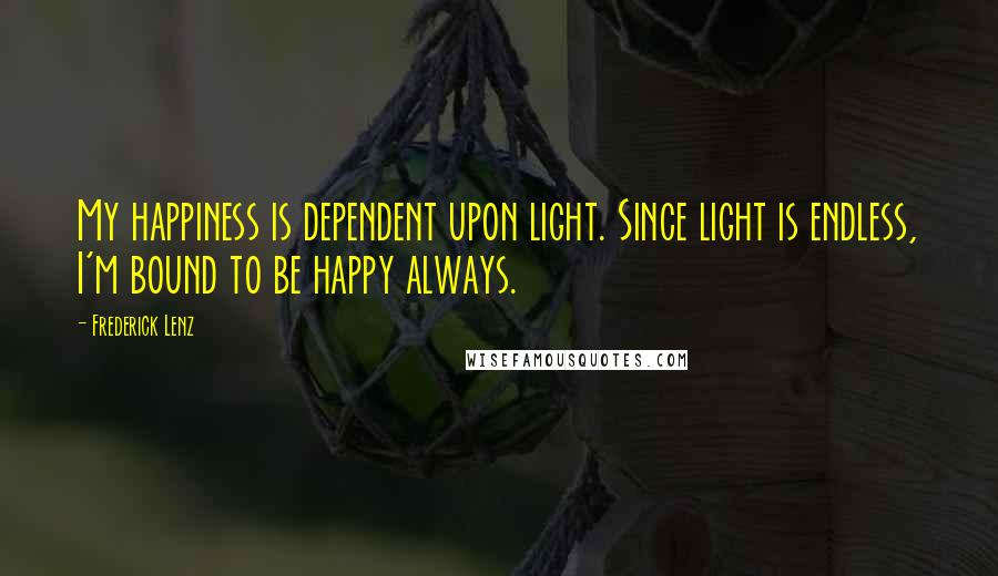 Frederick Lenz Quotes: My happiness is dependent upon light. Since light is endless, I'm bound to be happy always.