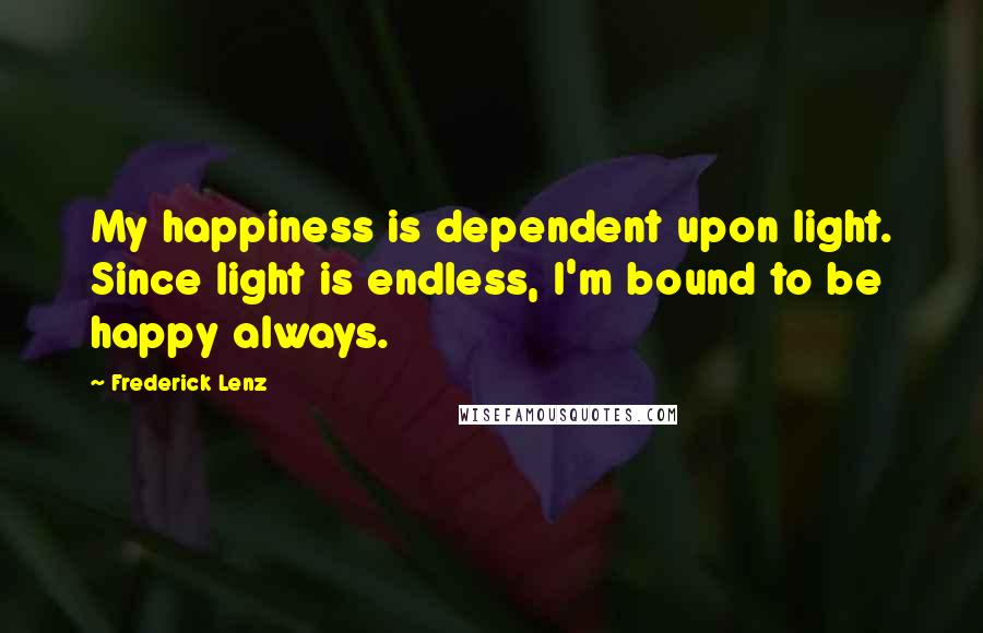 Frederick Lenz Quotes: My happiness is dependent upon light. Since light is endless, I'm bound to be happy always.