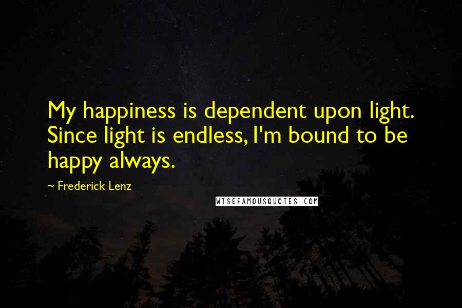 Frederick Lenz Quotes: My happiness is dependent upon light. Since light is endless, I'm bound to be happy always.