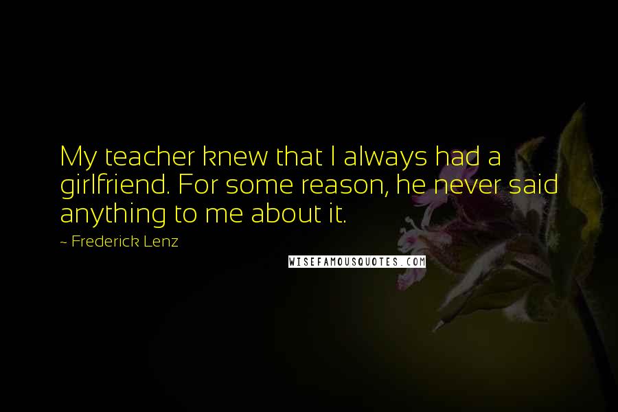 Frederick Lenz Quotes: My teacher knew that I always had a girlfriend. For some reason, he never said anything to me about it.