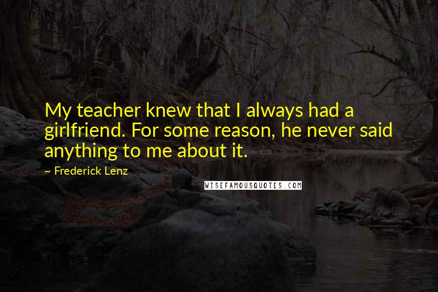 Frederick Lenz Quotes: My teacher knew that I always had a girlfriend. For some reason, he never said anything to me about it.