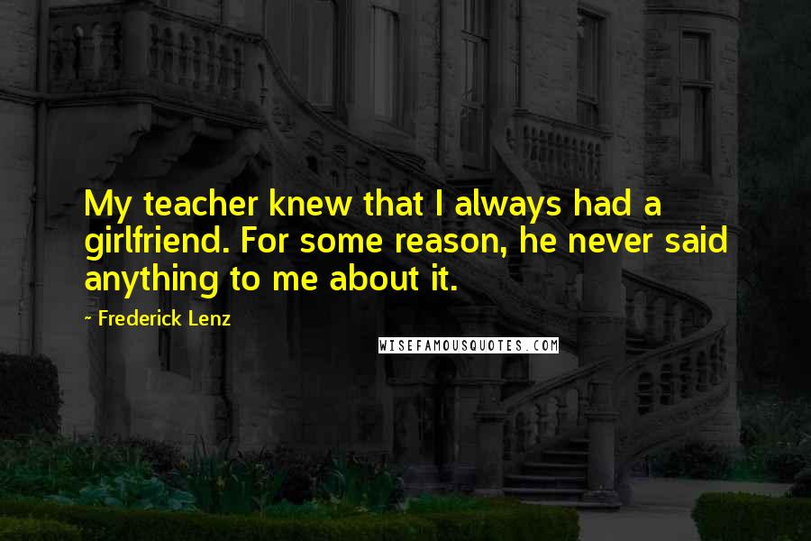 Frederick Lenz Quotes: My teacher knew that I always had a girlfriend. For some reason, he never said anything to me about it.