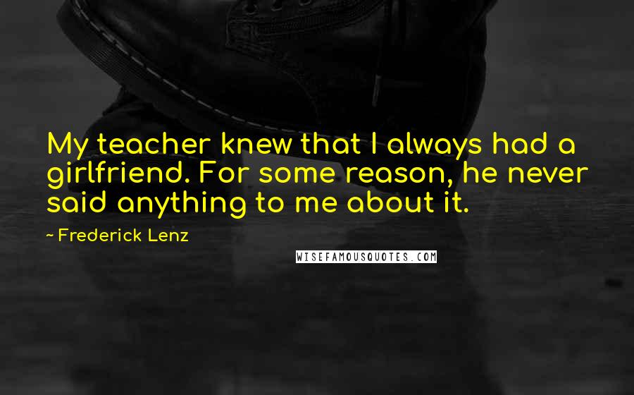 Frederick Lenz Quotes: My teacher knew that I always had a girlfriend. For some reason, he never said anything to me about it.