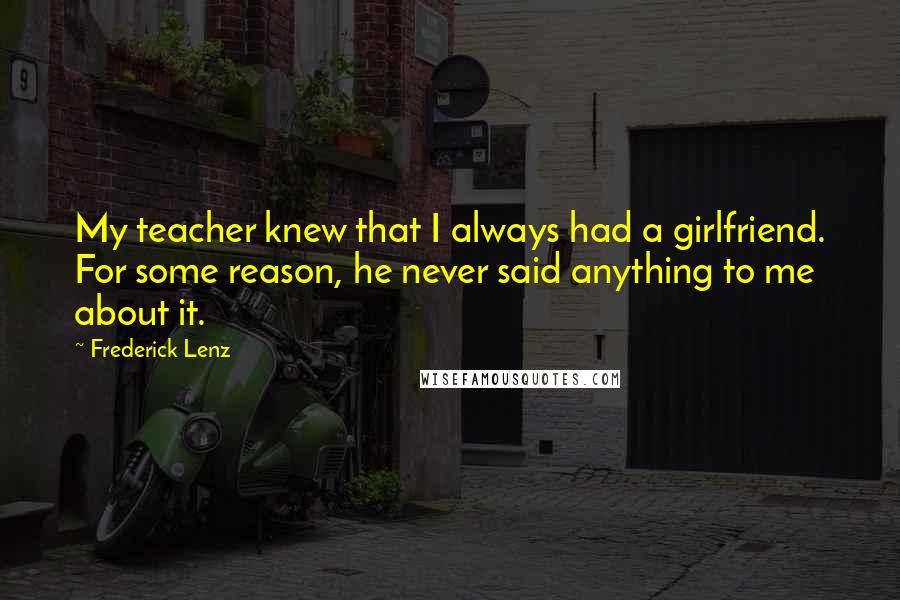 Frederick Lenz Quotes: My teacher knew that I always had a girlfriend. For some reason, he never said anything to me about it.