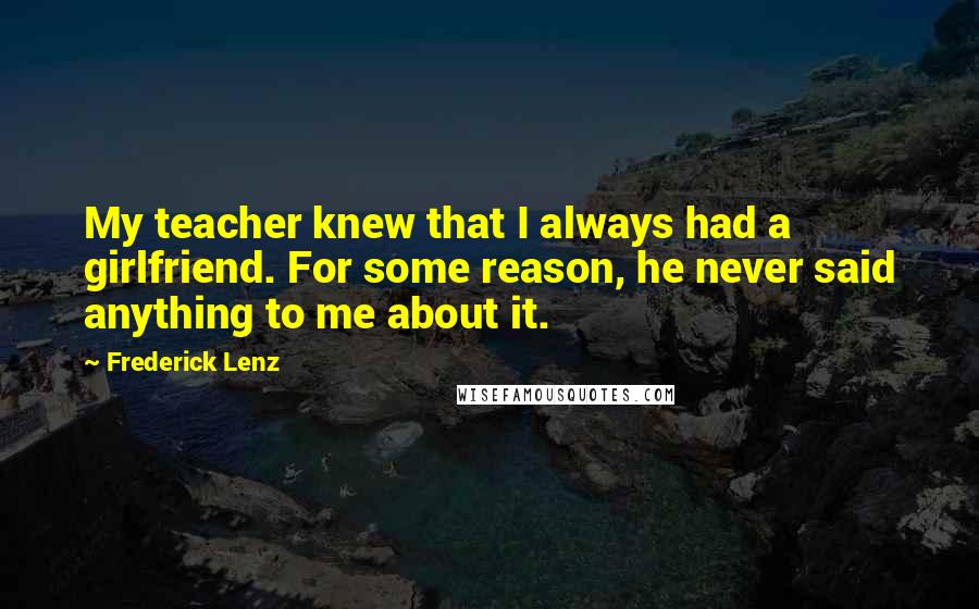 Frederick Lenz Quotes: My teacher knew that I always had a girlfriend. For some reason, he never said anything to me about it.