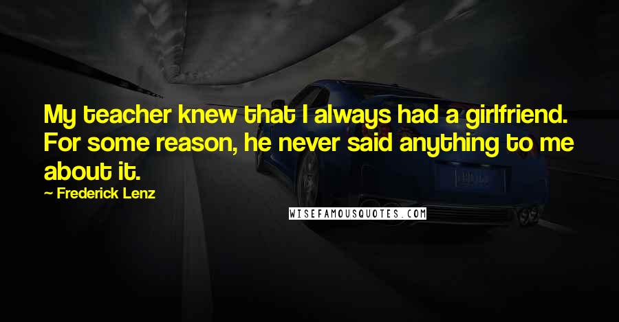 Frederick Lenz Quotes: My teacher knew that I always had a girlfriend. For some reason, he never said anything to me about it.