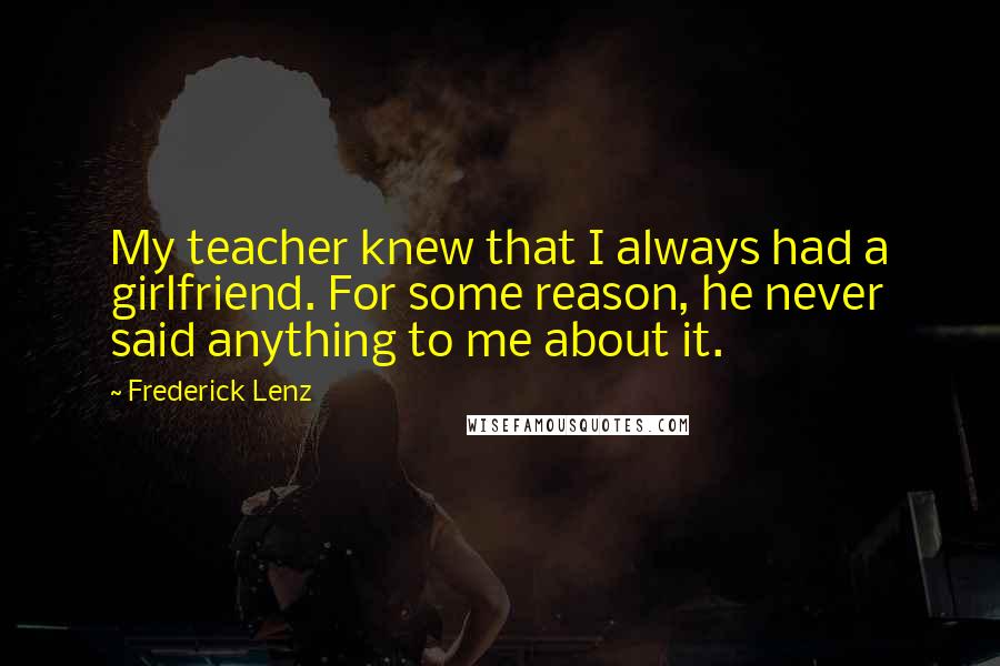 Frederick Lenz Quotes: My teacher knew that I always had a girlfriend. For some reason, he never said anything to me about it.