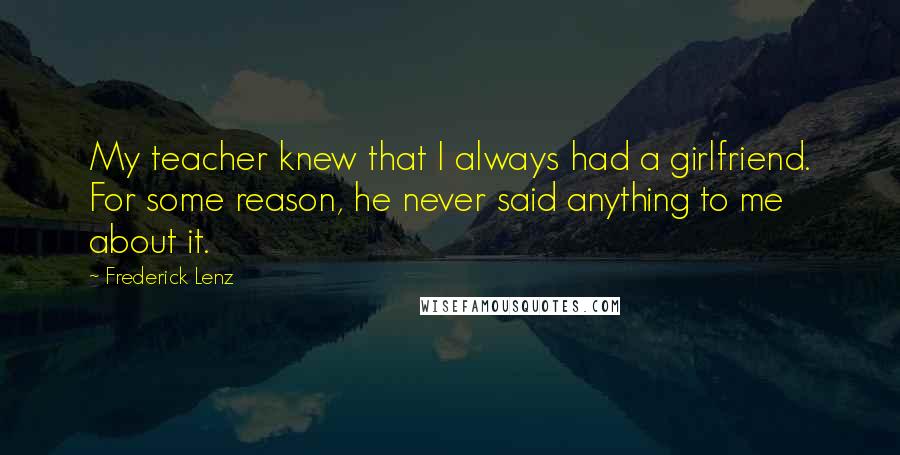 Frederick Lenz Quotes: My teacher knew that I always had a girlfriend. For some reason, he never said anything to me about it.