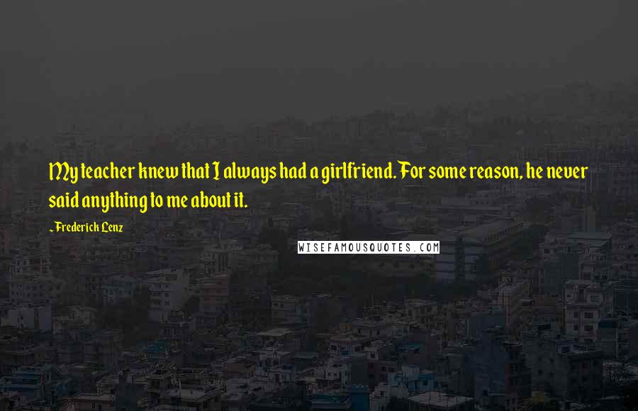 Frederick Lenz Quotes: My teacher knew that I always had a girlfriend. For some reason, he never said anything to me about it.