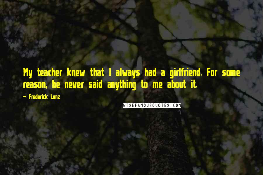 Frederick Lenz Quotes: My teacher knew that I always had a girlfriend. For some reason, he never said anything to me about it.