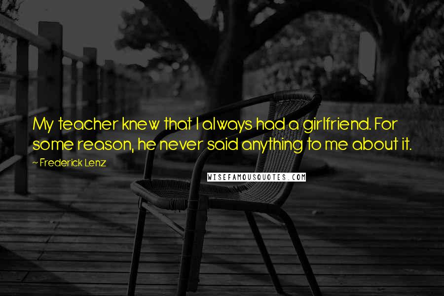 Frederick Lenz Quotes: My teacher knew that I always had a girlfriend. For some reason, he never said anything to me about it.