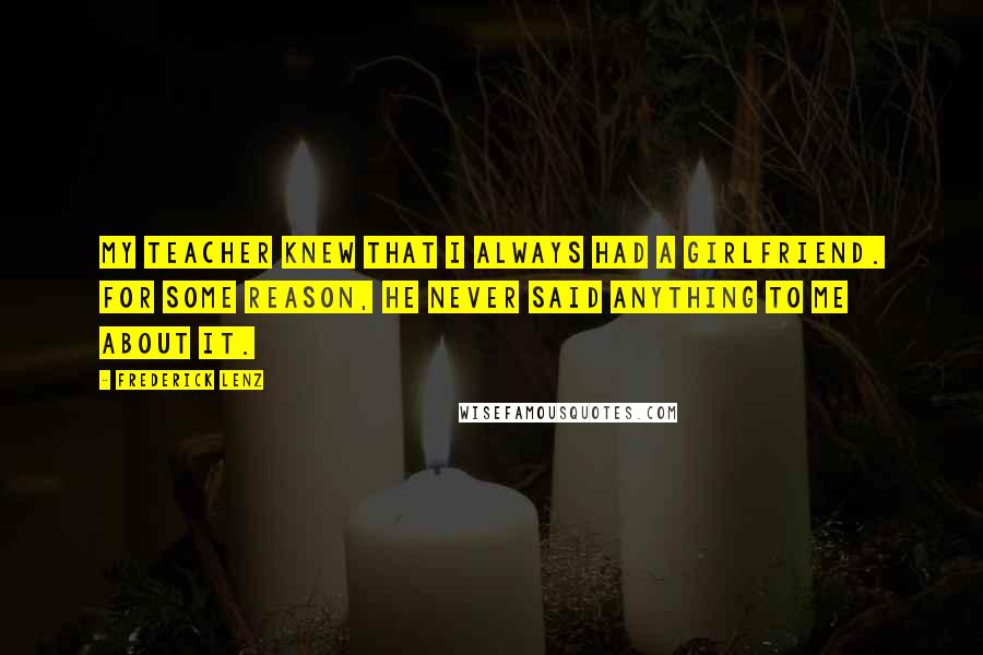 Frederick Lenz Quotes: My teacher knew that I always had a girlfriend. For some reason, he never said anything to me about it.