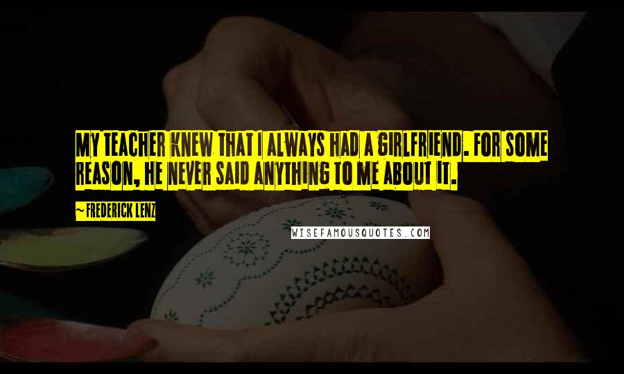 Frederick Lenz Quotes: My teacher knew that I always had a girlfriend. For some reason, he never said anything to me about it.