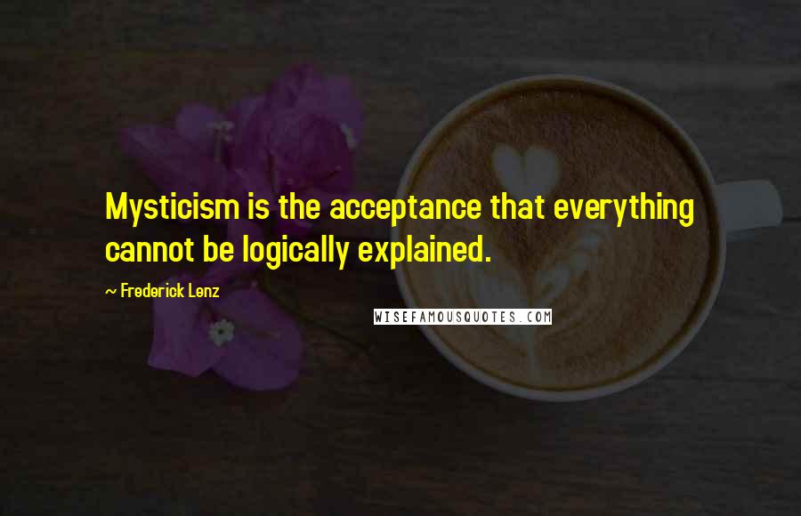 Frederick Lenz Quotes: Mysticism is the acceptance that everything cannot be logically explained.