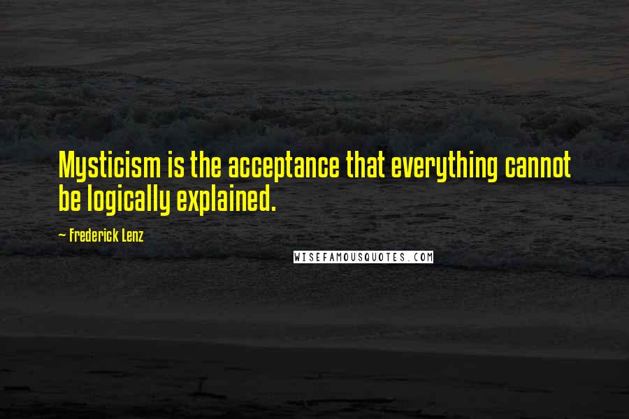 Frederick Lenz Quotes: Mysticism is the acceptance that everything cannot be logically explained.