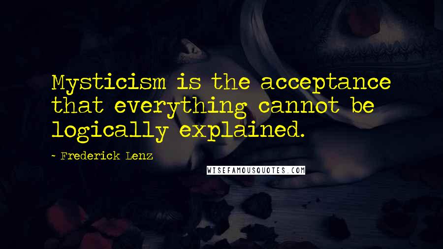 Frederick Lenz Quotes: Mysticism is the acceptance that everything cannot be logically explained.